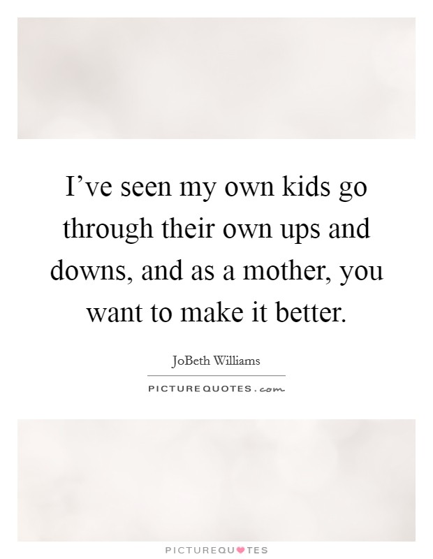 I've seen my own kids go through their own ups and downs, and as a mother, you want to make it better. Picture Quote #1
