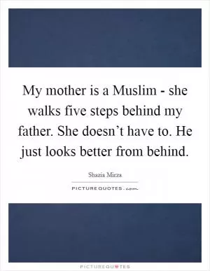 My mother is a Muslim - she walks five steps behind my father. She doesn’t have to. He just looks better from behind Picture Quote #1