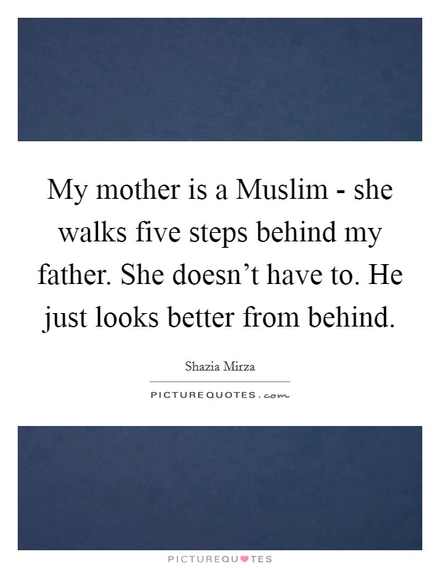 My mother is a Muslim - she walks five steps behind my father. She doesn't have to. He just looks better from behind. Picture Quote #1