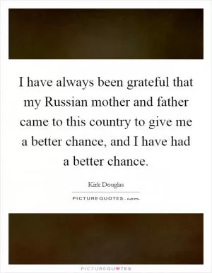 I have always been grateful that my Russian mother and father came to this country to give me a better chance, and I have had a better chance Picture Quote #1