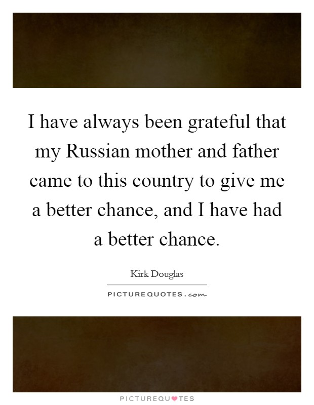 I have always been grateful that my Russian mother and father came to this country to give me a better chance, and I have had a better chance. Picture Quote #1