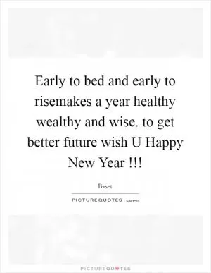 Early to bed and early to risemakes a year healthy wealthy and wise. to get better future wish U Happy New Year !!! Picture Quote #1