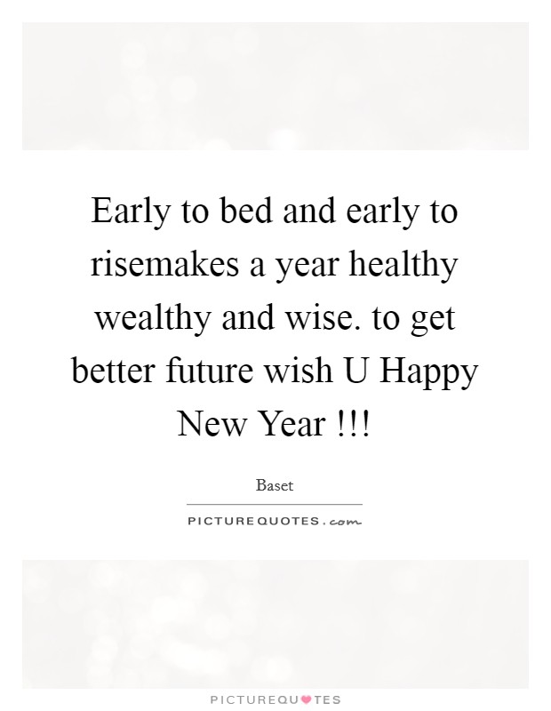 Early to bed and early to risemakes a year healthy wealthy and wise. to get better future wish U Happy New Year !!! Picture Quote #1