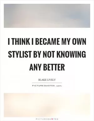 I think I became my own stylist by not knowing any better Picture Quote #1