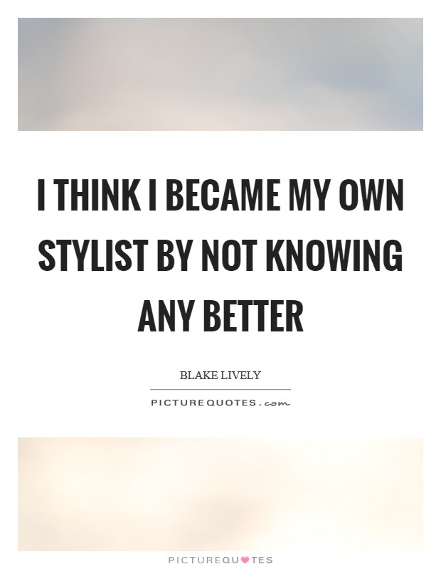 I think I became my own stylist by not knowing any better Picture Quote #1