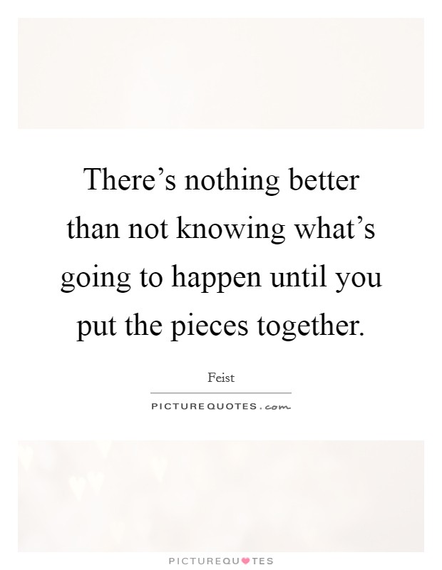 There's nothing better than not knowing what's going to happen until you put the pieces together. Picture Quote #1