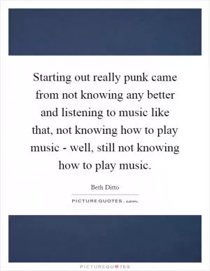 Starting out really punk came from not knowing any better and listening to music like that, not knowing how to play music - well, still not knowing how to play music Picture Quote #1
