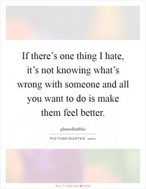 If there’s one thing I hate, it’s not knowing what’s wrong with someone and all you want to do is make them feel better Picture Quote #1