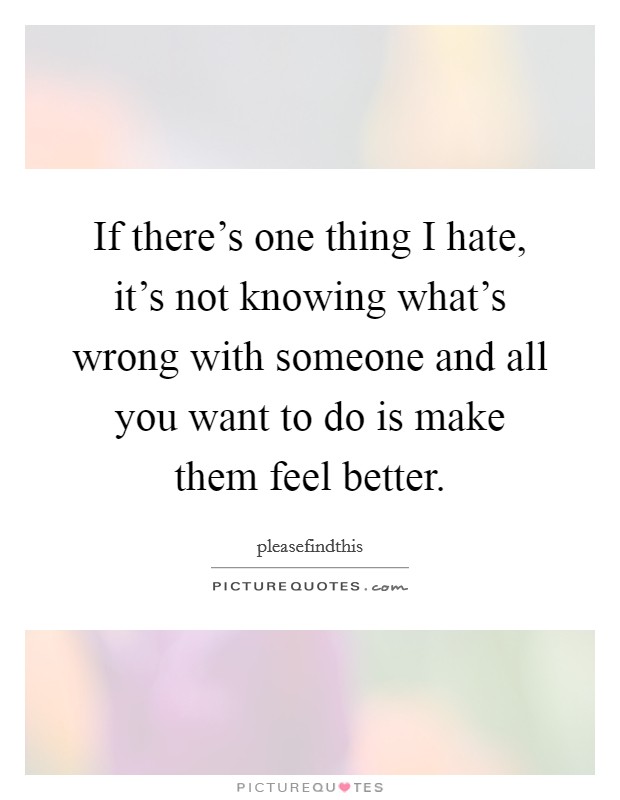 If there's one thing I hate, it's not knowing what's wrong with someone and all you want to do is make them feel better. Picture Quote #1