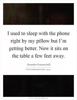 I used to sleep with the phone right by my pillow but I’m getting better. Now it sits on the table a few feet away Picture Quote #1