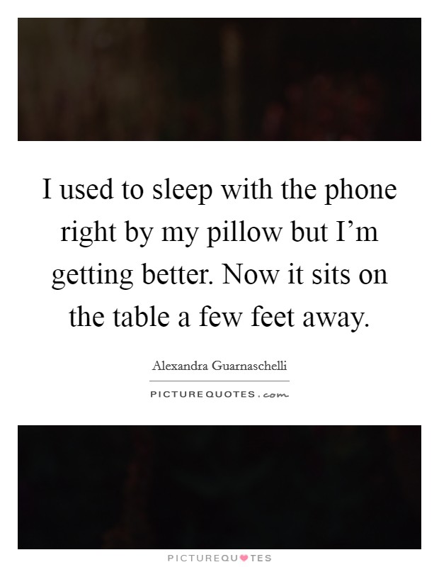 I used to sleep with the phone right by my pillow but I'm getting better. Now it sits on the table a few feet away. Picture Quote #1