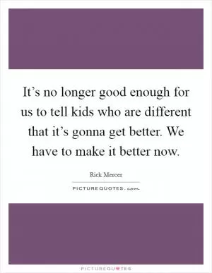 It’s no longer good enough for us to tell kids who are different that it’s gonna get better. We have to make it better now Picture Quote #1