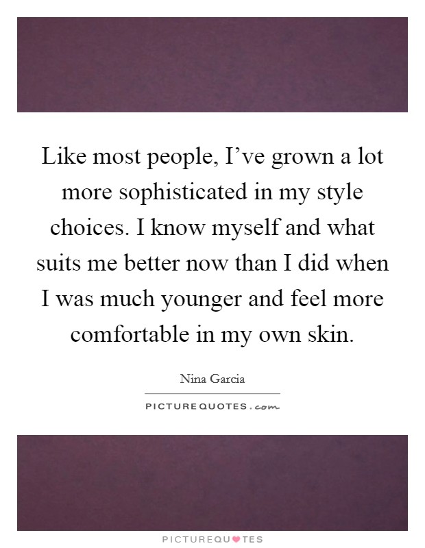 Like most people, I've grown a lot more sophisticated in my style choices. I know myself and what suits me better now than I did when I was much younger and feel more comfortable in my own skin. Picture Quote #1