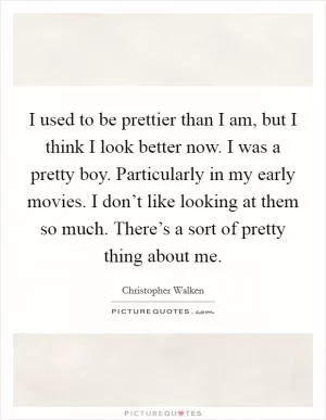 I used to be prettier than I am, but I think I look better now. I was a pretty boy. Particularly in my early movies. I don’t like looking at them so much. There’s a sort of pretty thing about me Picture Quote #1