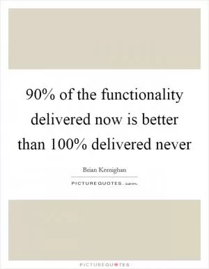 90% of the functionality delivered now is better than 100% delivered never Picture Quote #1