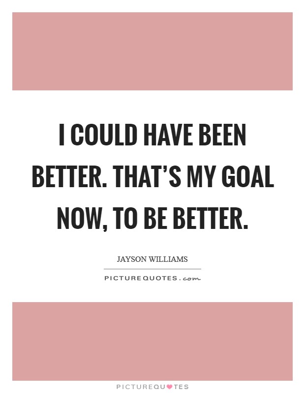 I could have been better. That's my goal now, to be better. Picture Quote #1