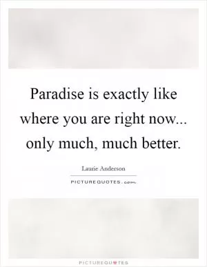 Paradise is exactly like where you are right now... only much, much better Picture Quote #1