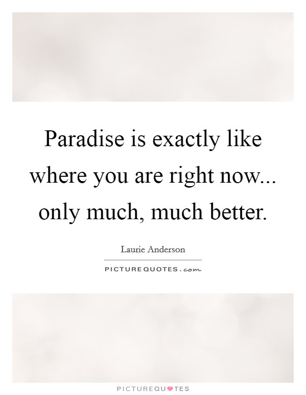 Paradise is exactly like where you are right now... only much, much better. Picture Quote #1