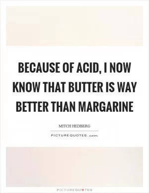 Because of acid, I now know that butter is way better than margarine Picture Quote #1