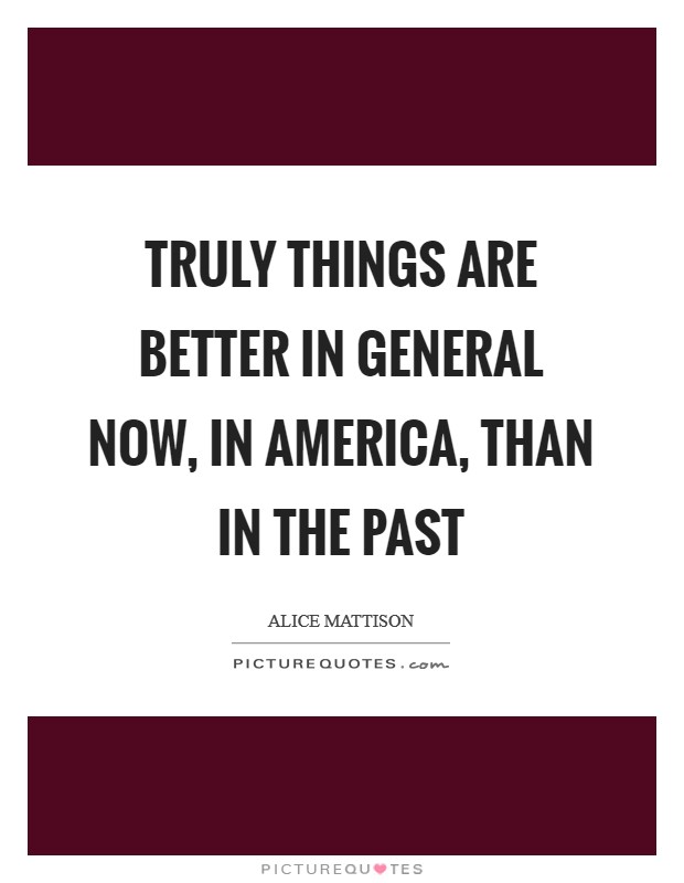 Truly things are better in general now, in America, than in the past Picture Quote #1