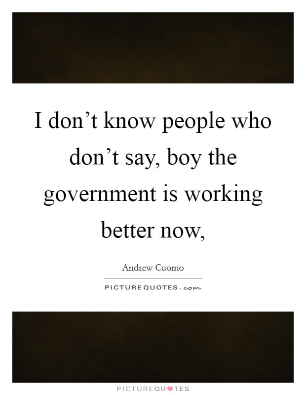 I don't know people who don't say, boy the government is working better now, Picture Quote #1