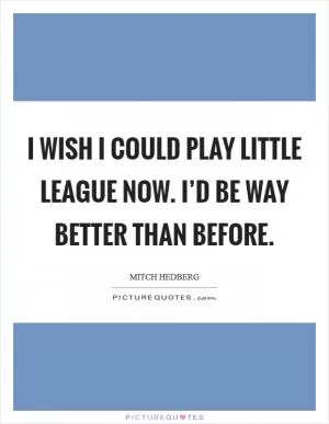 I wish I could play little league now. I’d be way better than before Picture Quote #1