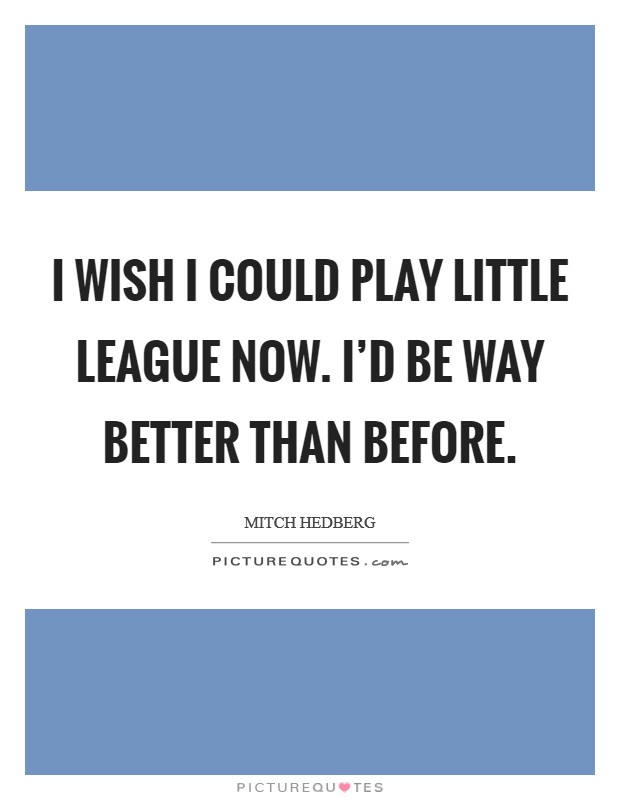 I wish I could play little league now. I'd be way better than before. Picture Quote #1