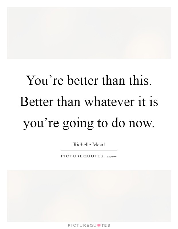 You're better than this. Better than whatever it is you're going to do now. Picture Quote #1