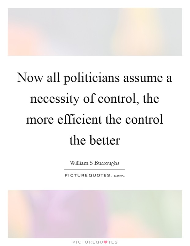 Now all politicians assume a necessity of control, the more efficient the control the better Picture Quote #1