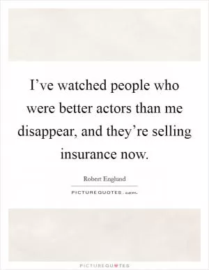I’ve watched people who were better actors than me disappear, and they’re selling insurance now Picture Quote #1