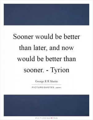 Sooner would be better than later, and now would be better than sooner. - Tyrion Picture Quote #1