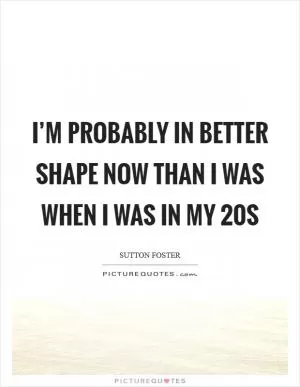 I’m probably in better shape now than I was when I was in my 20s Picture Quote #1