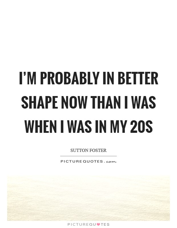 I'm probably in better shape now than I was when I was in my 20s Picture Quote #1