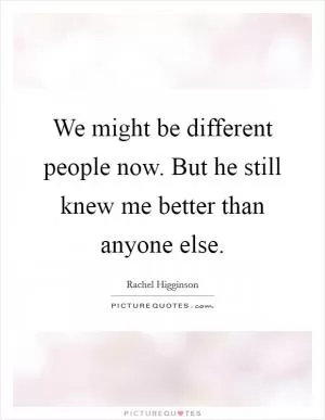 We might be different people now. But he still knew me better than anyone else Picture Quote #1