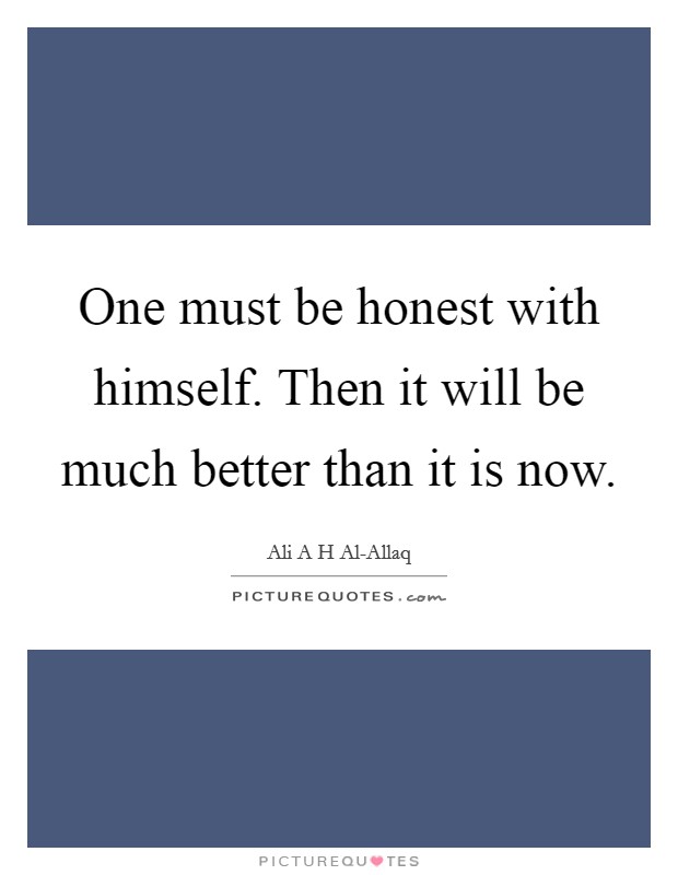 One must be honest with himself. Then it will be much better than it is now. Picture Quote #1