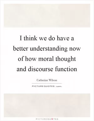 I think we do have a better understanding now of how moral thought and discourse function Picture Quote #1