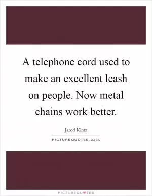 A telephone cord used to make an excellent leash on people. Now metal chains work better Picture Quote #1