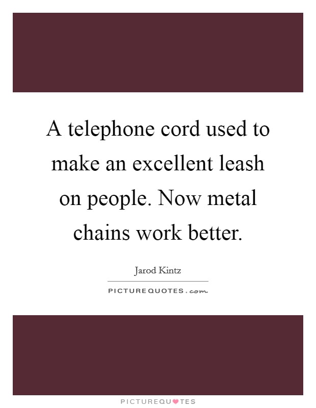A telephone cord used to make an excellent leash on people. Now metal chains work better. Picture Quote #1
