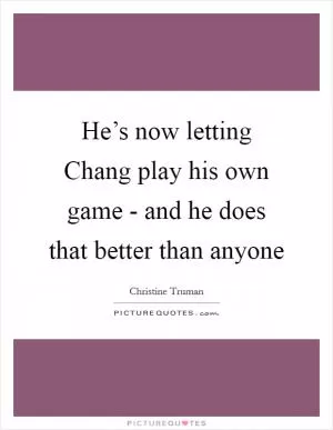 He’s now letting Chang play his own game - and he does that better than anyone Picture Quote #1