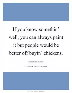 If you know somethin’ well, you can always paint it but people would be better off buyin’ chickens Picture Quote #1