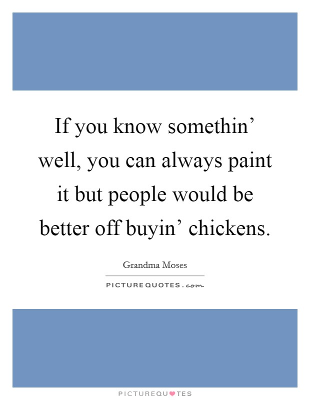 If you know somethin' well, you can always paint it but people would be better off buyin' chickens. Picture Quote #1