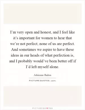 I’m very open and honest, and I feel like it’s important for women to hear that we’re not perfect; none of us are perfect. And sometimes we aspire to have these ideas in our heads of what perfection is, and I probably would’ve been better off if I’d left myself alone Picture Quote #1