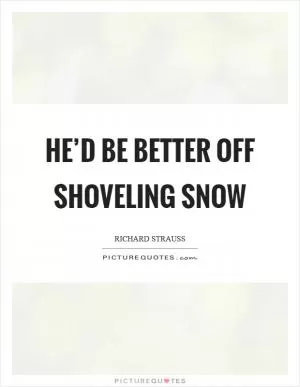 He’d be better off shoveling snow Picture Quote #1