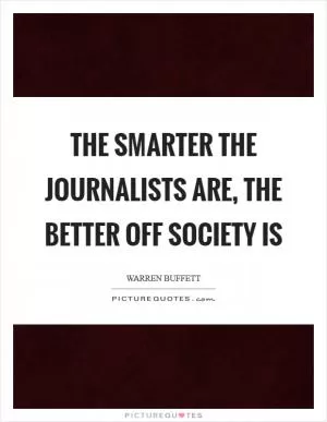 The smarter the journalists are, the better off society is Picture Quote #1
