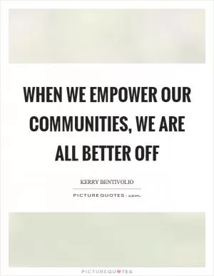 When we empower our communities, we are all better off Picture Quote #1