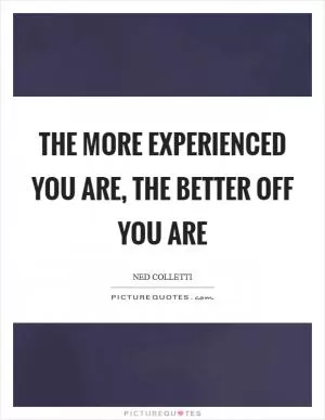 The more experienced you are, the better off you are Picture Quote #1