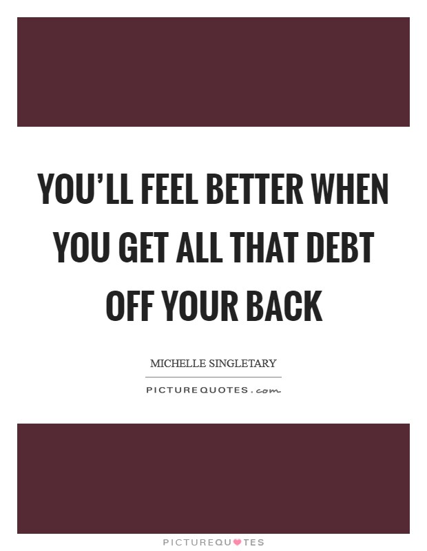 You'll feel better when you get all that debt off your back Picture Quote #1
