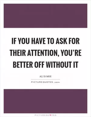 If you have to ask for their attention, you’re better off without it Picture Quote #1