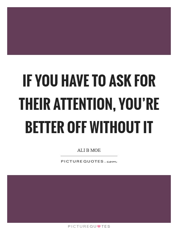 If you have to ask for their attention, you're better off without it Picture Quote #1
