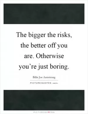 The bigger the risks, the better off you are. Otherwise you’re just boring Picture Quote #1